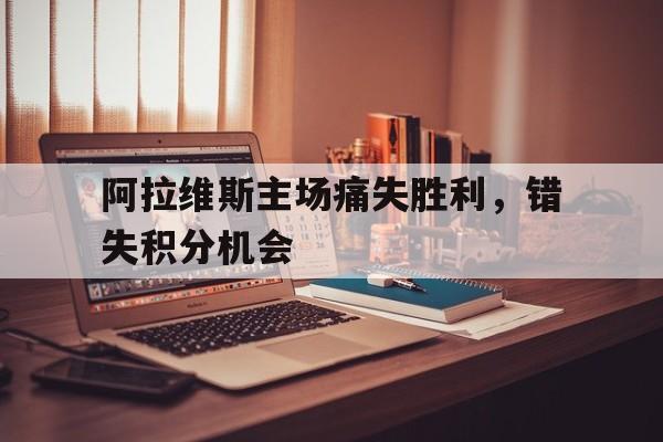 阿拉维斯主场痛失胜利，错失积分机会的简单介绍