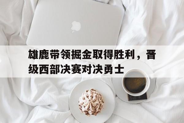 雄鹿带领掘金取得胜利，晋级西部决赛对决勇士的简单介绍