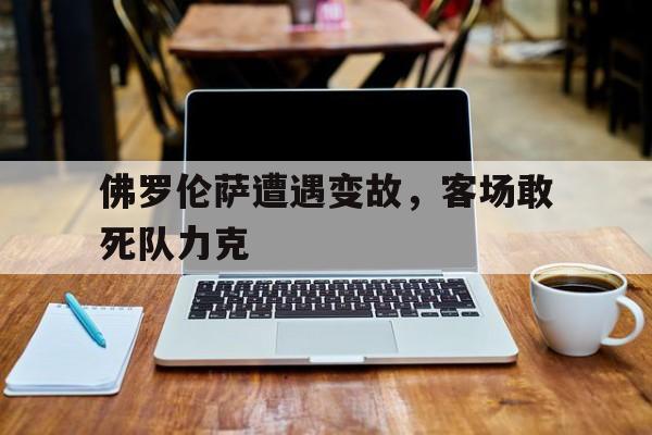 佛罗伦萨遭遇变故，客场敢死队力克的简单介绍